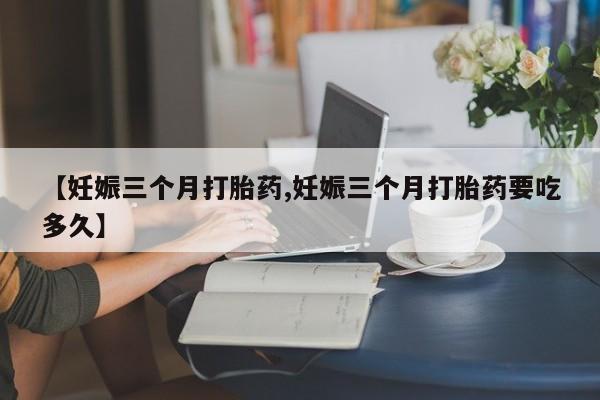 堕胎药购买方式【妊娠三个月打胎药,妊娠三个月打胎药要吃多久】