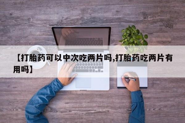 堕胎药购买方式【打胎药可以中次吃两片吗,打胎药吃两片有用吗】