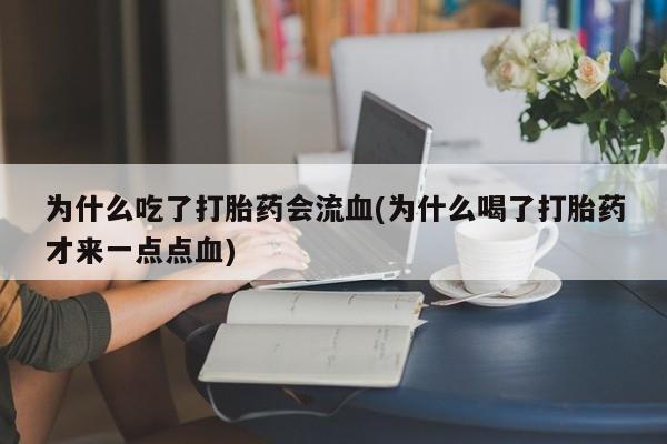 堕胎药购买方式为什么吃了打胎药会流血(为什么喝了打胎药才来一点点血)