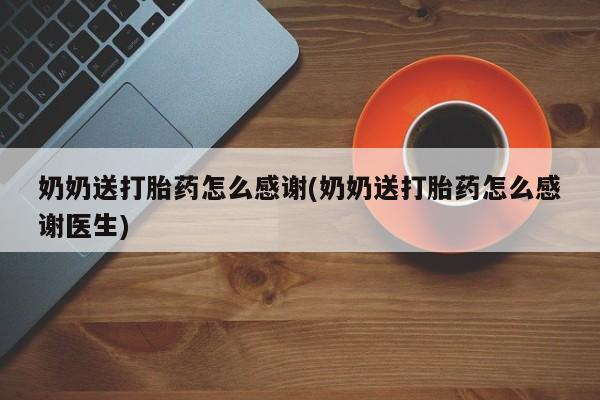 堕胎药购买方式奶奶送打胎药怎么感谢(奶奶送打胎药怎么感谢医生)
