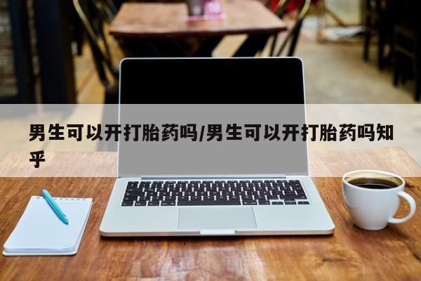 堕胎药购买方式男生可以开打胎药吗/男生可以开打胎药吗知乎