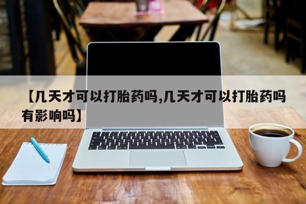 堕胎药购买方式【几天才可以打胎药吗,几天才可以打胎药吗有影响吗】