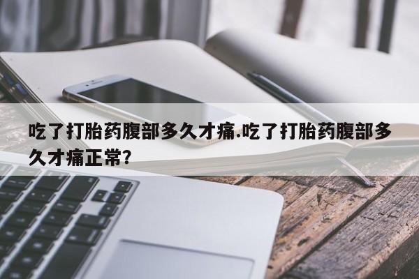 堕胎药购买方式吃了打胎药腹部多久才痛.吃了打胎药腹部多久才痛正常？
