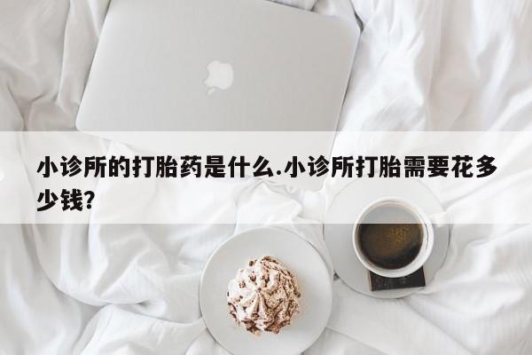 堕胎药购买方式小诊所的打胎药是什么.小诊所打胎需要花多少钱？