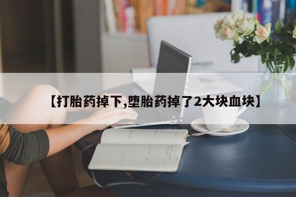 堕胎药购买方式【打胎药掉下,堕胎药掉了2大块血块】