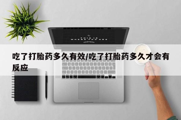 堕胎药购买方式吃了打胎药多久有效/吃了打胎药多久才会有反应