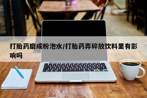 堕胎药购买方式打胎药磨成粉泡水/打胎药弄碎放饮料里有影响吗