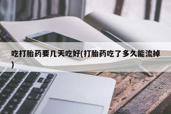 堕胎药购买方式吃打胎药要几天吃好(打胎药吃了多久能流掉)