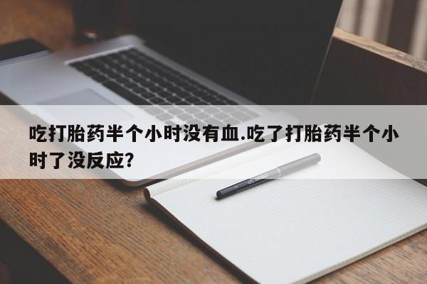 堕胎药购买方式吃打胎药半个小时没有血.吃了打胎药半个小时了没反应？