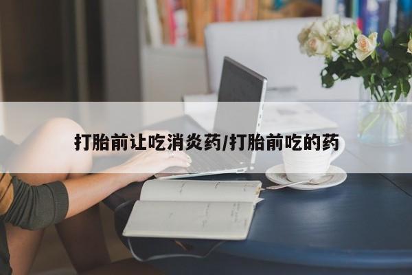 堕胎药购买方式打胎前让吃消炎药/打胎前吃的药