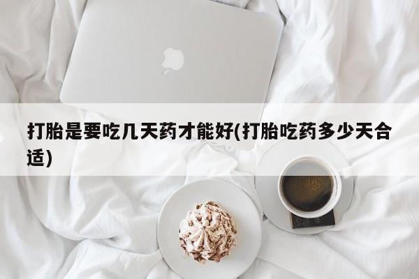 堕胎药购买方式打胎是要吃几天药才能好(打胎吃药多少天合适)