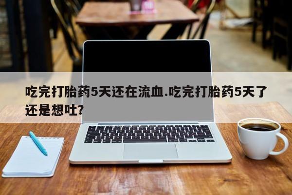 堕胎药购买方式吃完打胎药5天还在流血.吃完打胎药5天了还是想吐？
