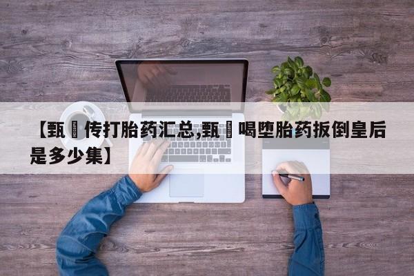 堕胎药购买方式【甄嬛传打胎药汇总,甄嬛喝堕胎药扳倒皇后是多少集】
