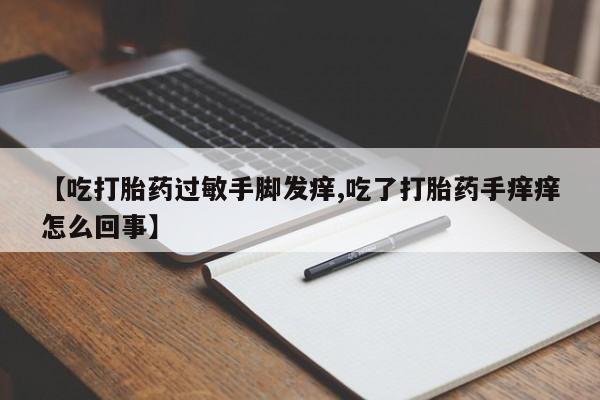 堕胎药购买方式【吃打胎药过敏手脚发痒,吃了打胎药手痒痒怎么回事】