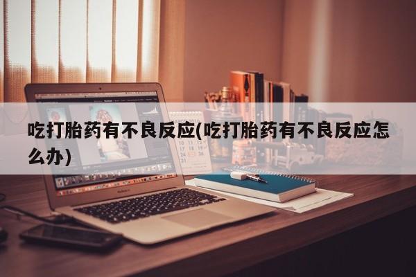 堕胎药购买方式吃打胎药有不良反应(吃打胎药有不良反应怎么办)