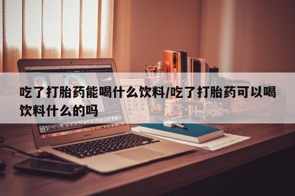 堕胎药购买方式吃了打胎药能喝什么饮料/吃了打胎药可以喝饮料什么的吗