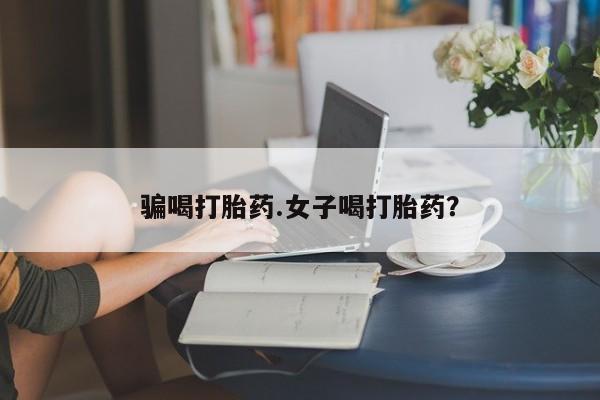 堕胎药购买方式骗喝打胎药.女子喝打胎药？