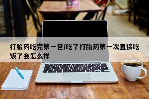 堕胎药购买方式打胎药吃完第一包/吃了打胎药第一次直接吃饭了会怎么样