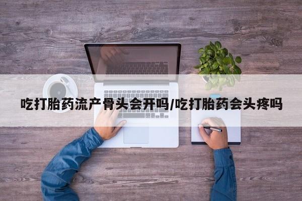 堕胎药购买方式吃打胎药流产骨头会开吗/吃打胎药会头疼吗