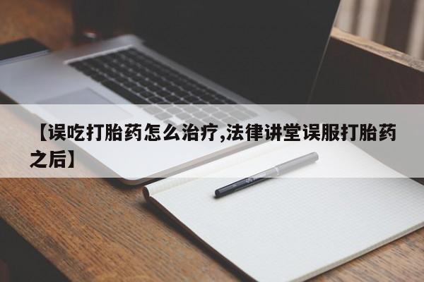 堕胎药购买方式【误吃打胎药怎么治疗,法律讲堂误服打胎药之后】