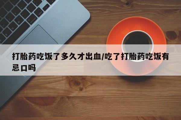 堕胎药购买方式打胎药吃饭了多久才出血/吃了打胎药吃饭有忌口吗