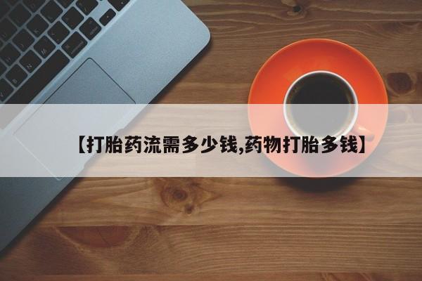 堕胎药购买方式【打胎药流需多少钱,药物打胎多钱】