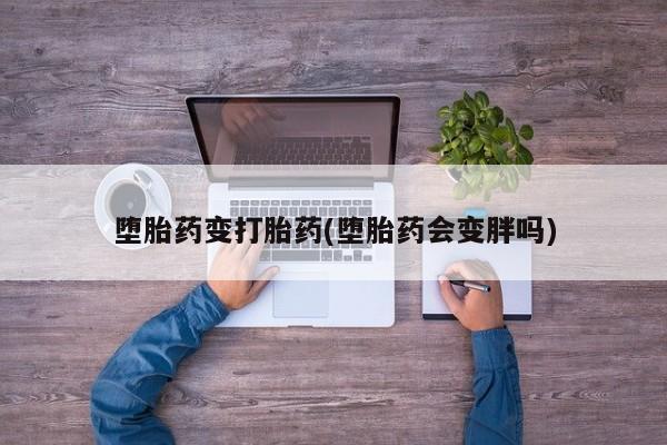 堕胎药购买方式堕胎药变打胎药(堕胎药会变胖吗)