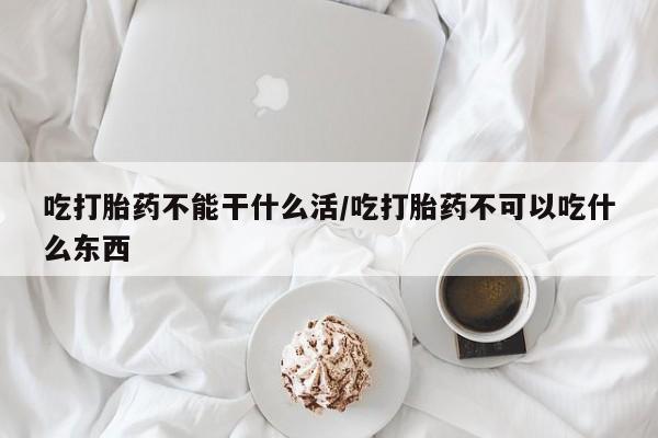 堕胎药购买方式吃打胎药不能干什么活/吃打胎药不可以吃什么东西