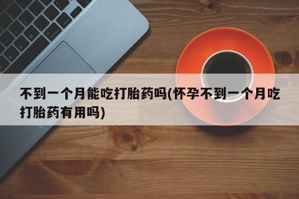 堕胎药购买方式不到一个月能吃打胎药吗(怀孕不到一个月吃打胎药有用吗)