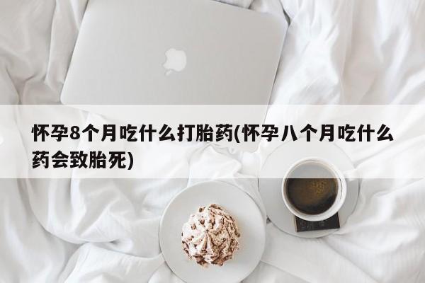 堕胎药购买方式怀孕8个月吃什么打胎药(怀孕八个月吃什么药会致胎死)