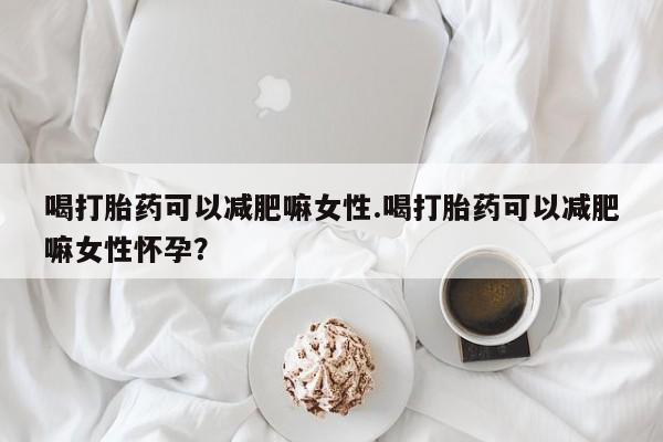 堕胎药购买方式喝打胎药可以减肥嘛女性.喝打胎药可以减肥嘛女性怀孕？