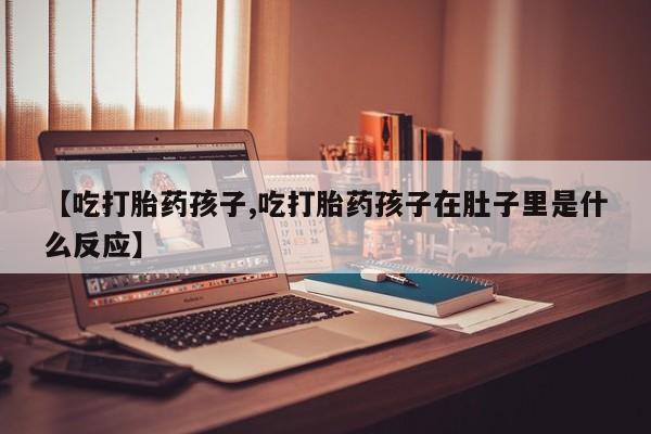 堕胎药购买方式【吃打胎药孩子,吃打胎药孩子在肚子里是什么反应】