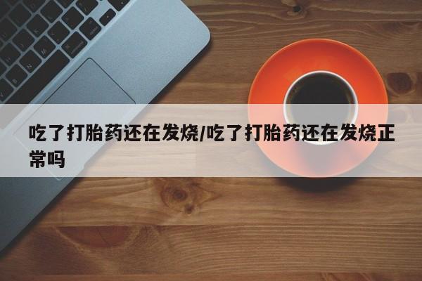 堕胎药购买方式吃了打胎药还在发烧/吃了打胎药还在发烧正常吗