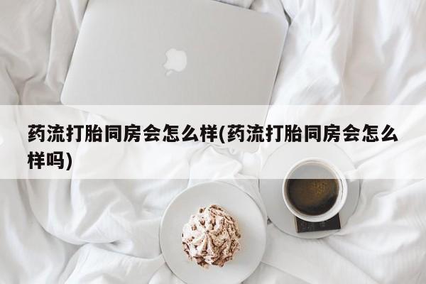 堕胎药购买方式药流打胎同房会怎么样(药流打胎同房会怎么样吗)