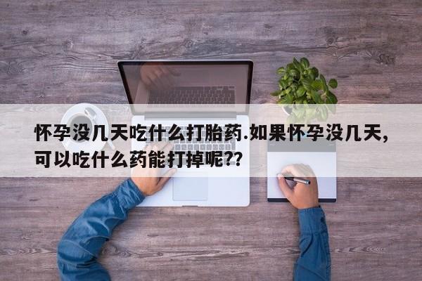 堕胎药购买方式怀孕没几天吃什么打胎药.如果怀孕没几天,可以吃什么药能打掉呢?？