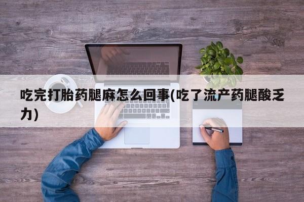 堕胎药购买方式吃完打胎药腿麻怎么回事(吃了流产药腿酸乏力)