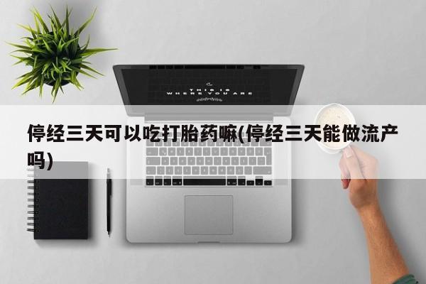 堕胎药购买方式停经三天可以吃打胎药嘛(停经三天能做流产吗)