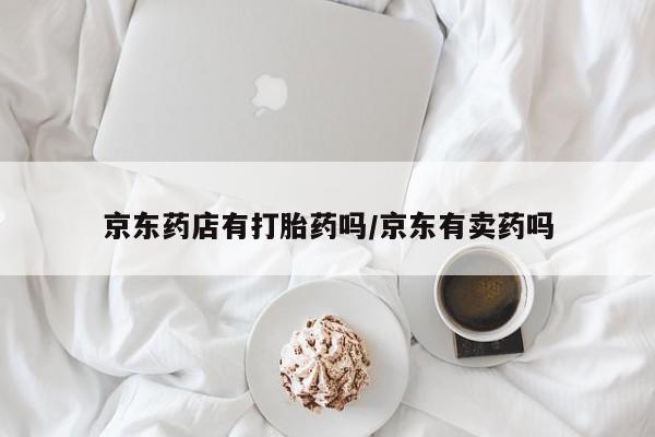 堕胎药购买方式京东药店有打胎药吗/京东有卖药吗