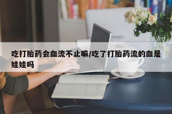 堕胎药购买方式吃打胎药会血流不止嘛/吃了打胎药流的血是娃娃吗
