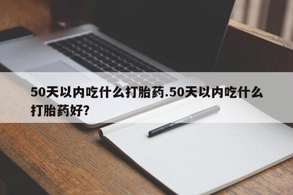 堕胎药购买方式50天以内吃什么打胎药.50天以内吃什么打胎药好？