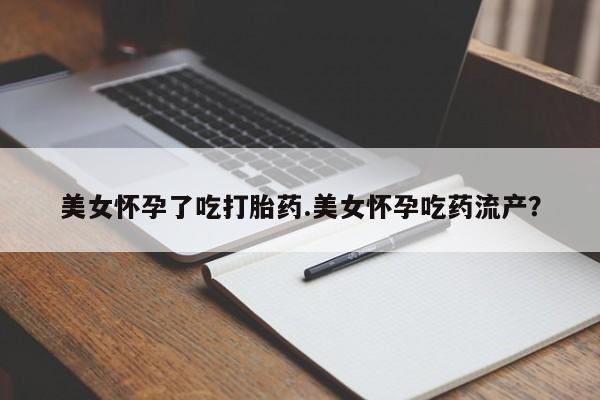 堕胎药购买方式美女怀孕了吃打胎药.美女怀孕吃药流产？