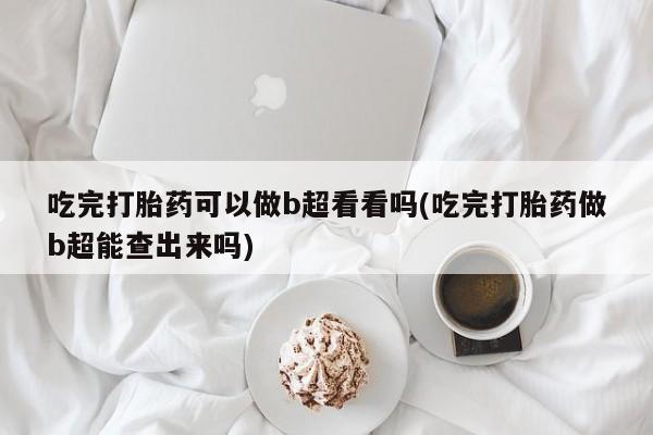 堕胎药购买方式吃完打胎药可以做b超看看吗(吃完打胎药做b超能查出来吗)