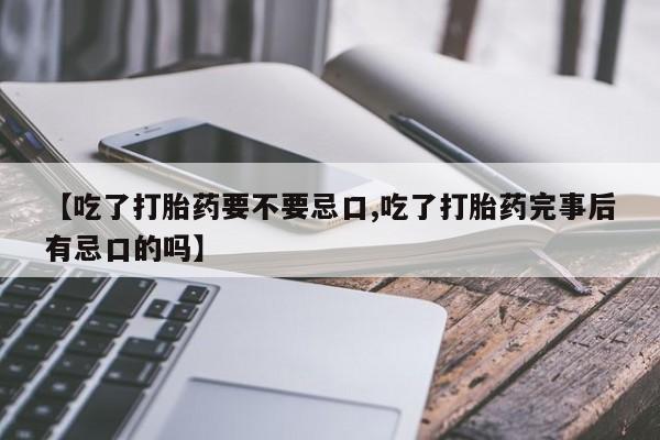 堕胎药购买方式【吃了打胎药要不要忌口,吃了打胎药完事后有忌口的吗】