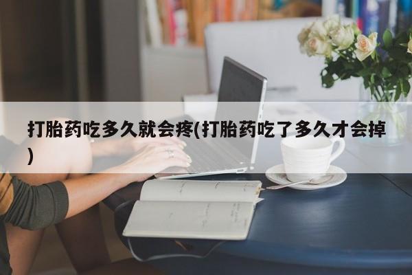 堕胎药购买方式打胎药吃多久就会疼(打胎药吃了多久才会掉)