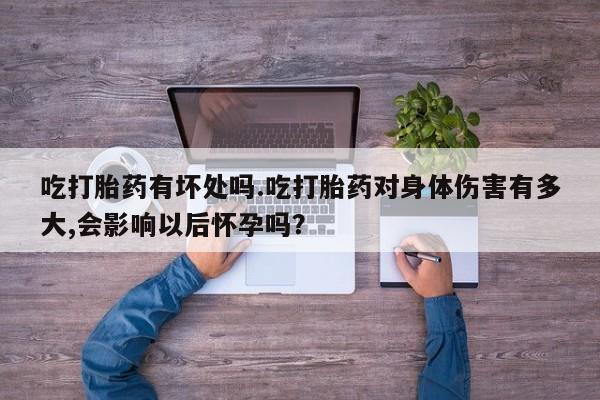 堕胎药购买方式吃打胎药有坏处吗.吃打胎药对身体伤害有多大,会影响以后怀孕吗？