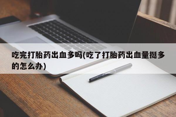 堕胎药购买方式吃完打胎药出血多吗(吃了打胎药出血量挺多的怎么办)