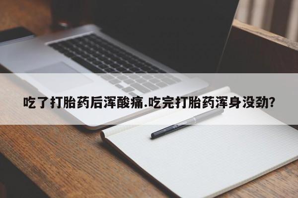 堕胎药购买方式吃了打胎药后浑酸痛.吃完打胎药浑身没劲？