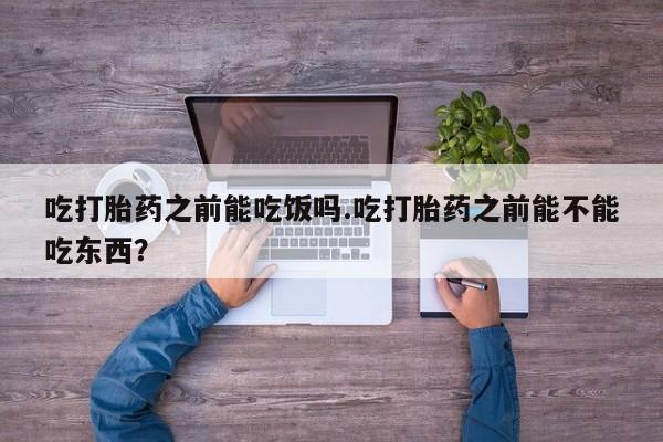 堕胎药购买方式吃打胎药之前能吃饭吗.吃打胎药之前能不能吃东西？
