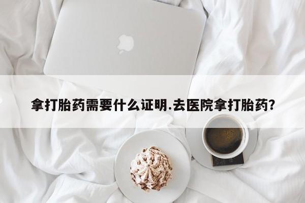 堕胎药购买方式拿打胎药需要什么证明.去医院拿打胎药？