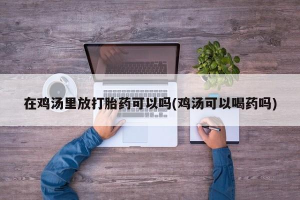 堕胎药购买方式在鸡汤里放打胎药可以吗(鸡汤可以喝药吗)